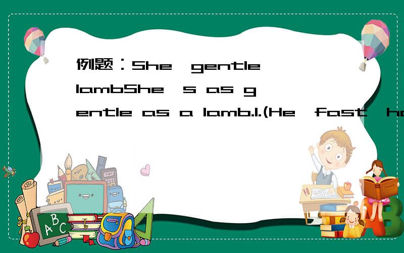 例题：She,gentle,lambShe's as gentle as a lamb.1.(He,fast,horse)2.(Tom,strong,ox)3.(He,brave,lion)