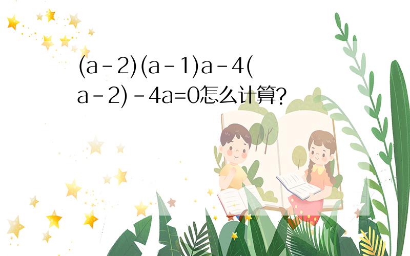 (a-2)(a-1)a-4(a-2)-4a=0怎么计算?
