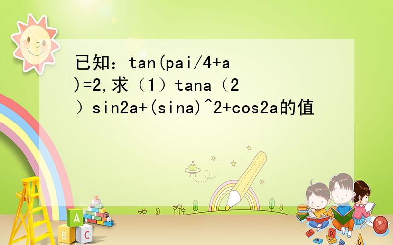 已知：tan(pai/4+a)=2,求（1）tana（2）sin2a+(sina)^2+cos2a的值