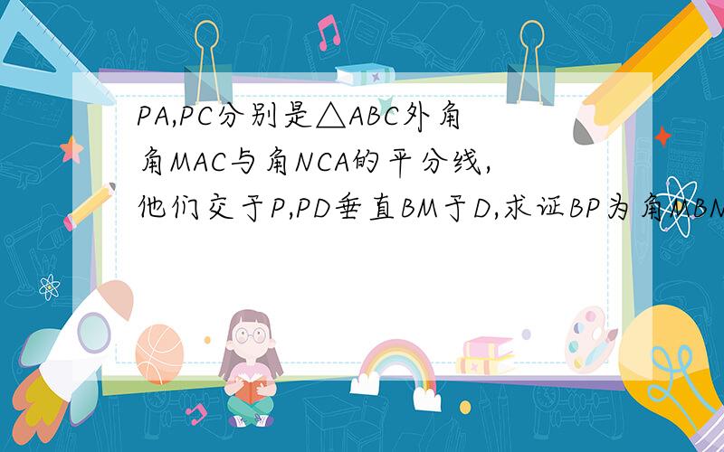 PA,PC分别是△ABC外角角MAC与角NCA的平分线,他们交于P,PD垂直BM于D,求证BP为角MBN的平分线