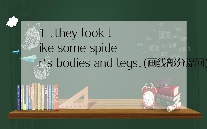 1 .they look like some spider's bodies and legs.(画线部分提问) ------------------------＿＿＿＿ ＿＿＿＿ they look like?2 .lucy only has one uncle．(同上)－－－how many______ ______ lucy have?