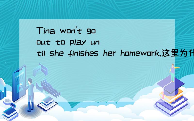 Tina won't go out to play until she finishes her homework.这里为什么要用finishes啊?还有根据句意和首字母的提示补全单词R_____ to write to me soon when you get thereShe spends her weekends in d_______ her homework—What are you