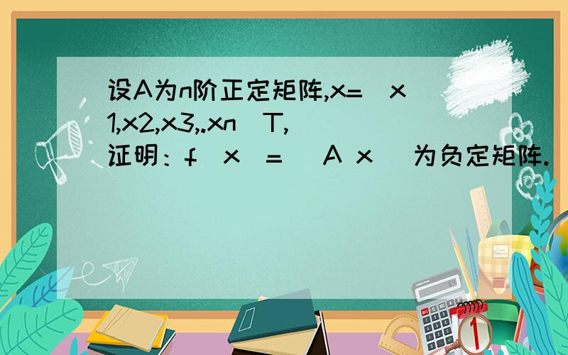 设A为n阶正定矩阵,x=(x1,x2,x3,.xn)T,证明：f(x)=| A x |为负定矩阵.| xT 0 |那个f(X)是行列式形式的.f(x)为行列式。a11=A,a12=x,a21=xT,a22=0.......................