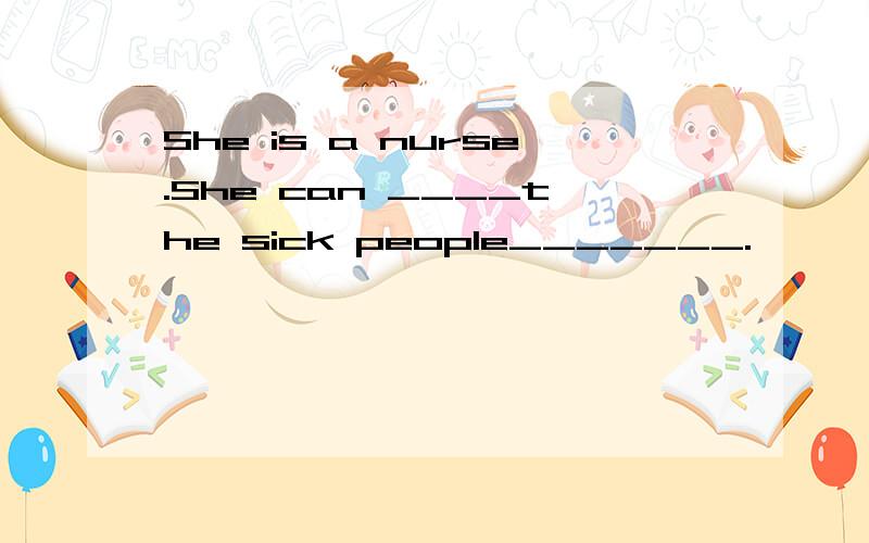 She is a nurse.She can ____the sick people_______.