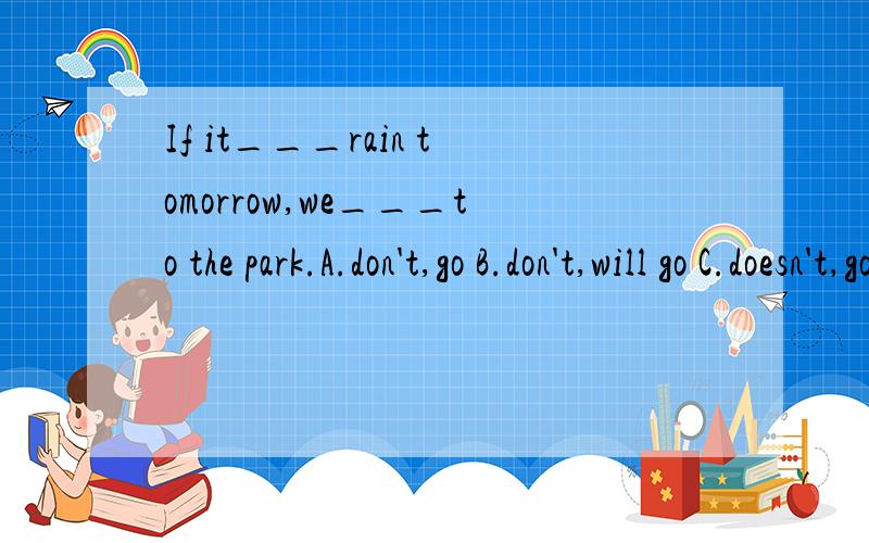 If it___rain tomorrow,we___to the park.A.don't,go B.don't,will go C.doesn't,go D.doesn't,will go