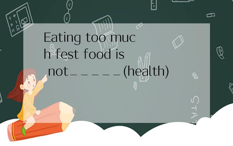 Eating too much fest food is not_____(health)