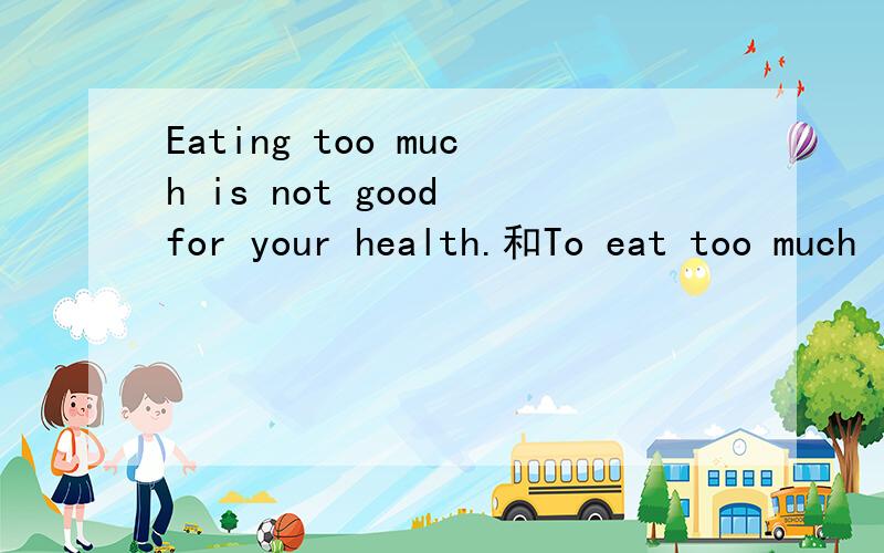 Eating too much is not good for your health.和To eat too much is as much a bad thing as to eat nothing.eating 和to eat 有什么区别?
