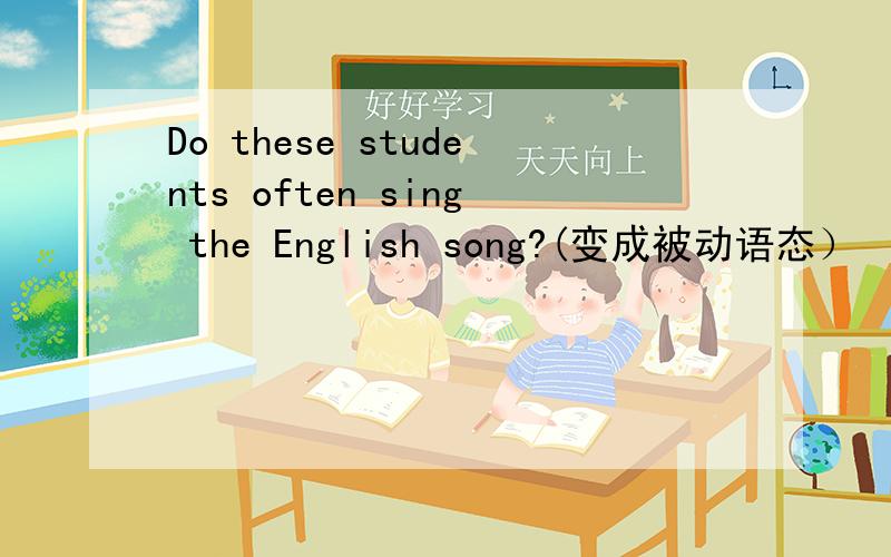 Do these students often sing the English song?(变成被动语态）