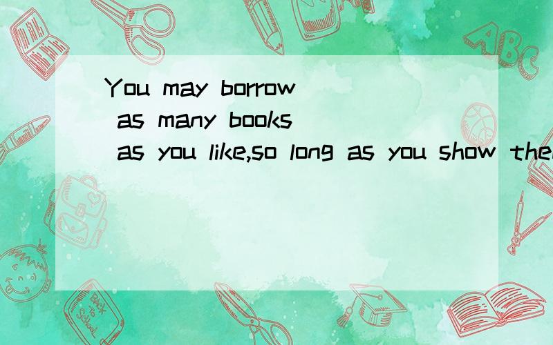 You may borrow as many books as you like,so long as you show them to ___is at the desk A whoever B who C whom D which