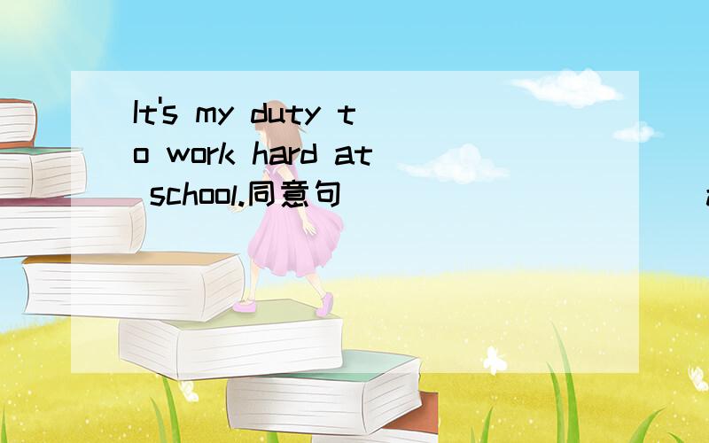It's my duty to work hard at school.同意句____ ______ at school_____ _______ my duty.