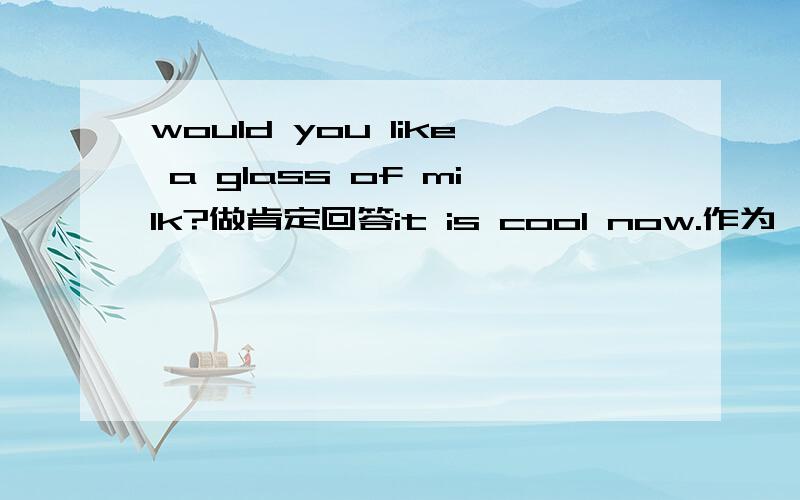 would you like a glass of milk?做肯定回答it is cool now.作为一般疑问句