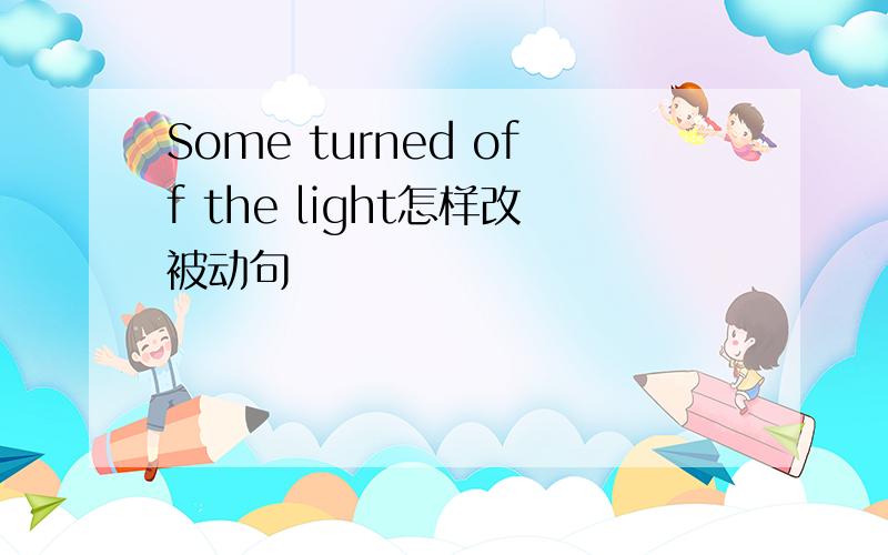 Some turned off the light怎样改被动句