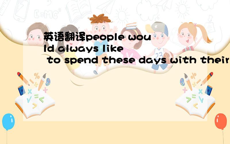 英语翻译people would always like to spend these days with their families 翻译