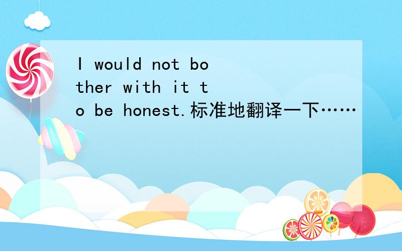 I would not bother with it to be honest.标准地翻译一下……