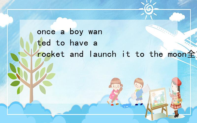 once a boy wanted to have a rocket and launch it to the moon全文翻译