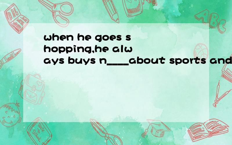 when he goes shopping,he always buys n____about sports and he often read