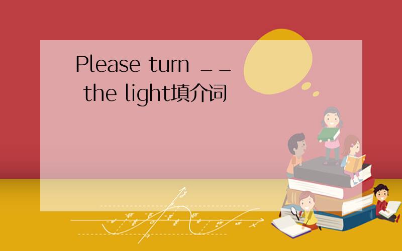 Please turn __ the light填介词