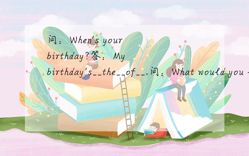 问：When's your birthday?答：My birthday's__the__of__.问：What would you lik