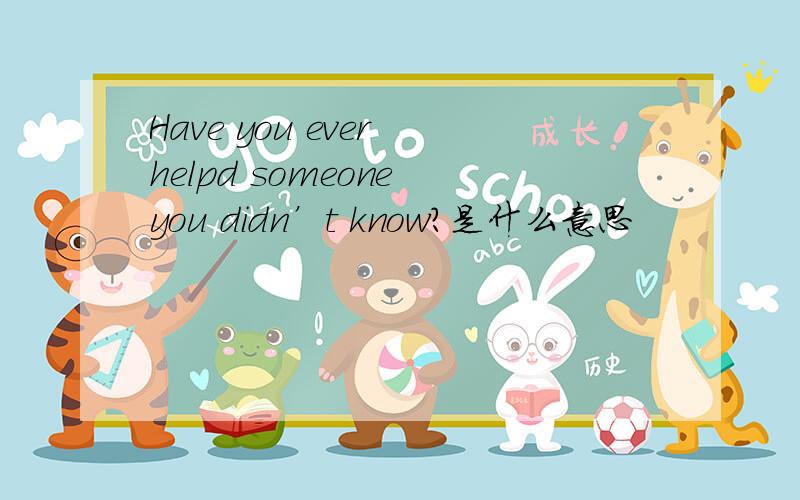 Have you ever helpd someone you didn’t know?是什么意思