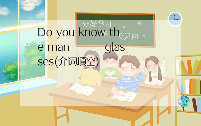 Do you know the man ___ glasses(介词填空)