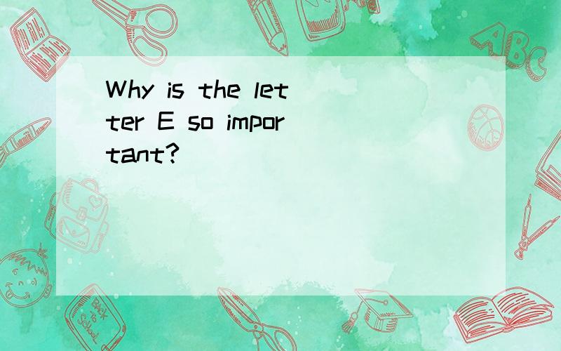 Why is the letter E so important?