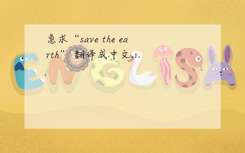 急求“save the earth” 翻译成中文...