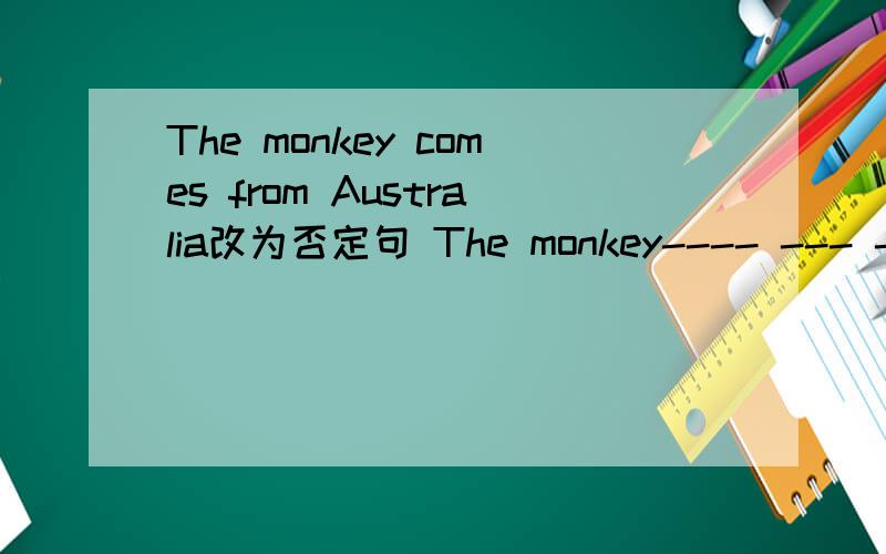 The monkey comes from Australia改为否定句 The monkey---- --- ------- from Australia