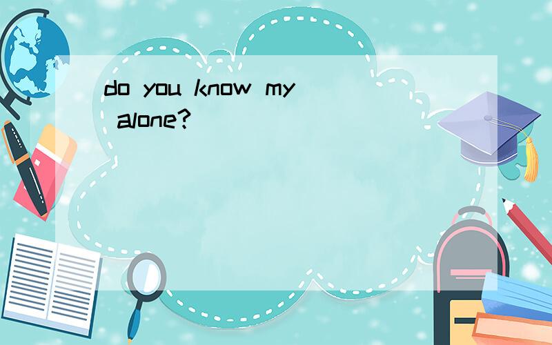 do you know my alone?
