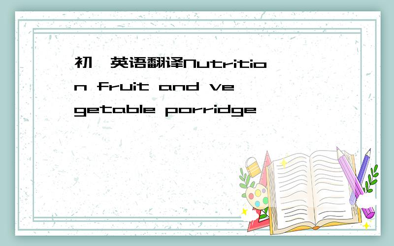 初一英语翻译Nutrition fruit and vegetable porridge