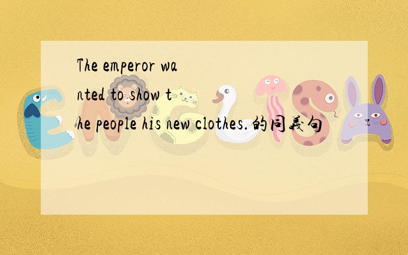 The emperor wanted to show the people his new clothes.的同义句