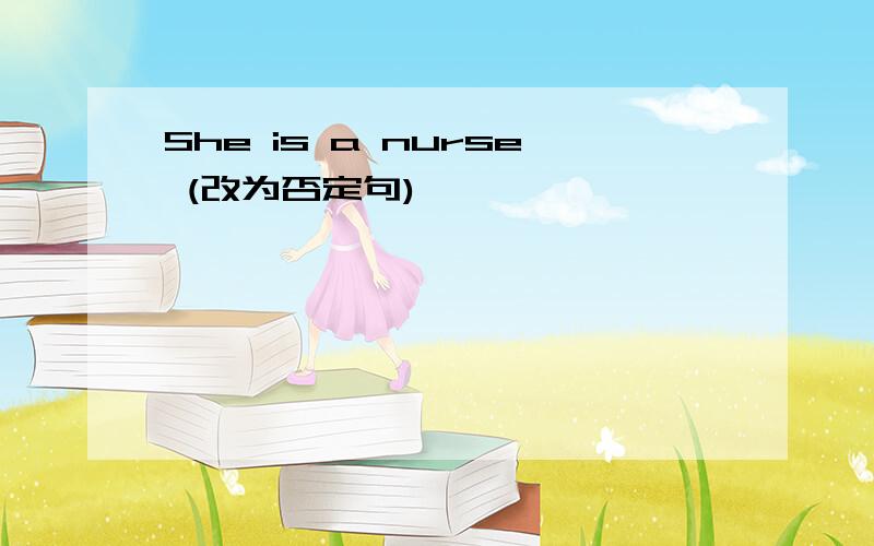 She is a nurse (改为否定句)