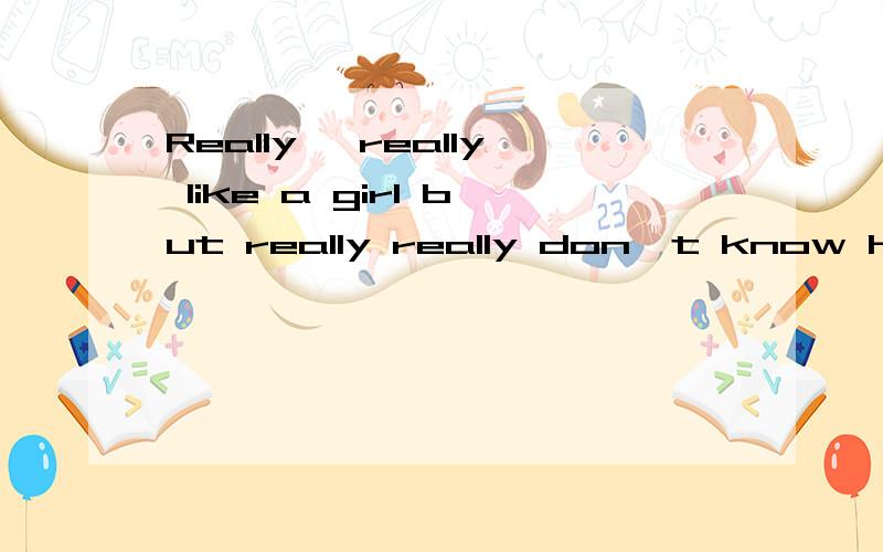 Really, really like a girl but really really don't know how to give her say! 什么意思?