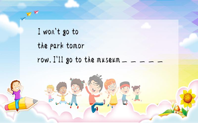 I won't go to the park tomorrow.I'll go to the museum_____