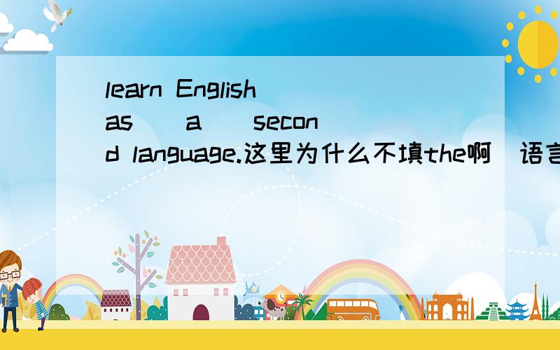 learn English as ( a ) second language.这里为什么不填the啊`语言前面不是不加冠词?