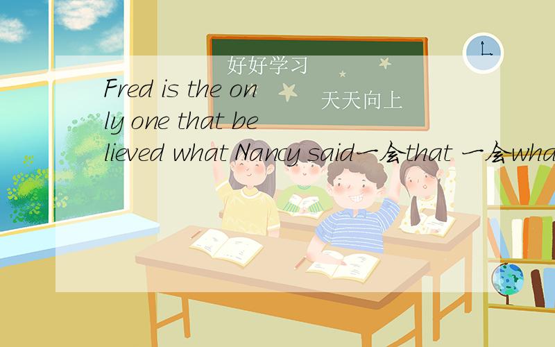 Fred is the only one that believed what Nancy said一会that 一会what,