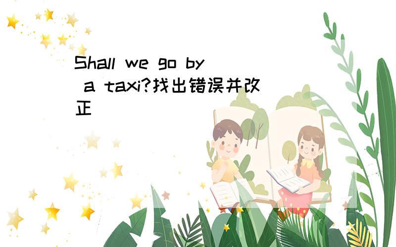 Shall we go by a taxi?找出错误并改正