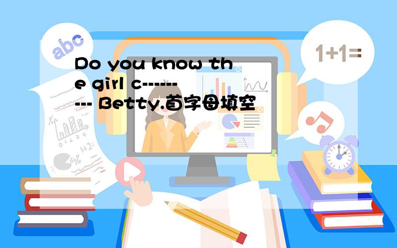 Do you know the girl c--------- Betty.首字母填空
