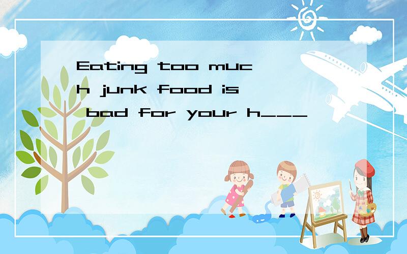Eating too much junk food is bad for your h___