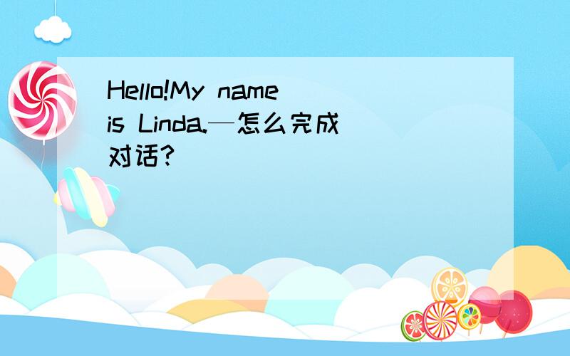 Hello!My name is Linda.—怎么完成对话?