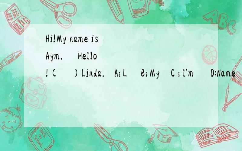 Hi!My name is Aym.     Hello!(    )Linda.   A;L     B;My    C ;l'm      D:Name