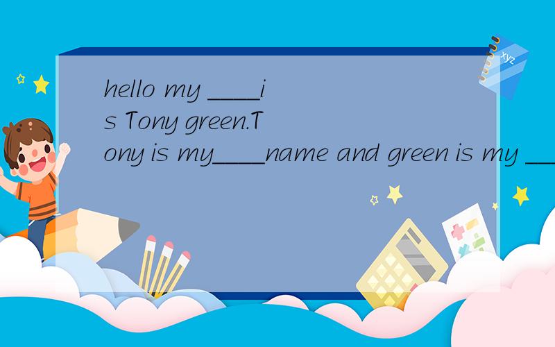 hello my ____is Tony green.Tony is my____name and green is my ____ name.