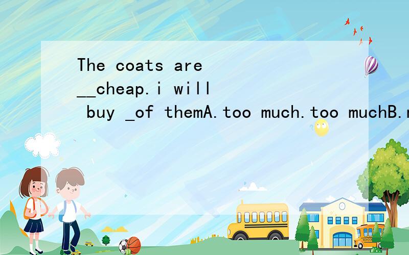 The coats are __cheap.i will buy _of themA.too much.too muchB.much too,too manyC.much too.too muchD.too much.much too