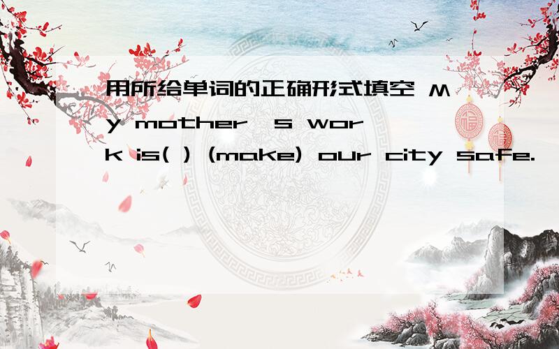 用所给单词的正确形式填空 My mother's work is( ) (make) our city safe.