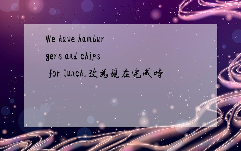 We have hamburgers and chips for lunch.改为现在完成时