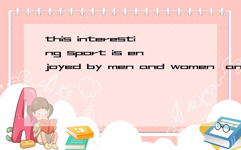 this interesting sport is enjoyed by men and women,and young and old.改被动men and women,andold—this interesting story.