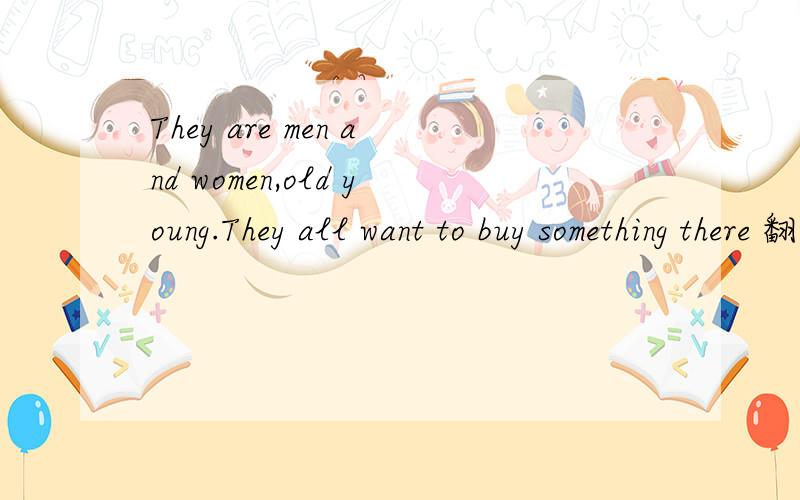 They are men and women,old young.They all want to buy something there 翻译汉语?