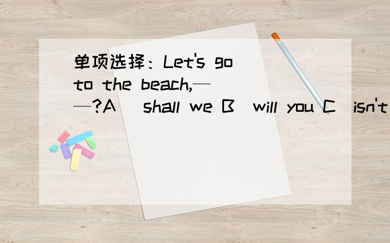 单项选择：Let's go to the beach,——?A ．shall we B．will you C．isn't it D．aren't we
