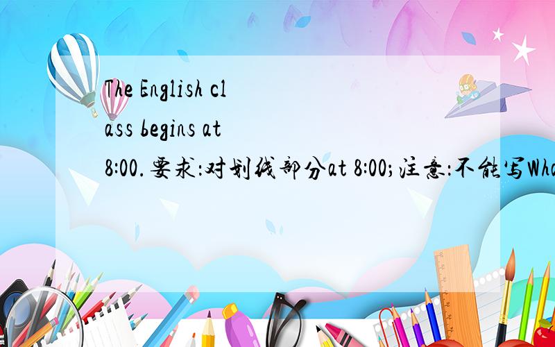 The English class begins at 8:00.要求：对划线部分at 8:00；注意：不能写What time daes the English class begin.（举手之劳,对划线部分提问