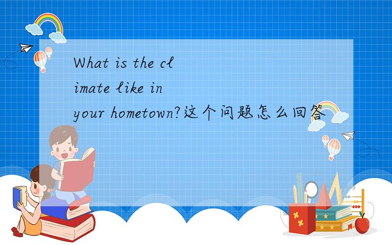 What is the climate like in your hometown?这个问题怎么回答
