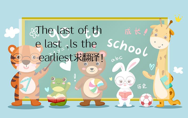 The last of the last ,ls the earliest求翻译!